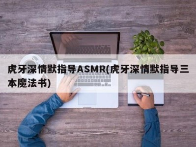 虎牙深情默指导ASMR(虎牙深情默指导三本魔法书)