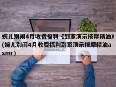 婉儿别闹4月收费福利《到家演示按摩精油》(婉儿别闹4月收费福利到家演示按摩精油asmr)