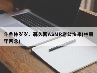 斗鱼林岁岁、暮久酱ASMR老公快来(林暮年言念)