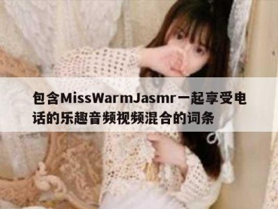 包含MissWarmJasmr一起享受电话的乐趣音频视频混合的词条