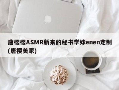 唐樱樱ASMR新来的秘书学妹enen定制(唐樱美家)