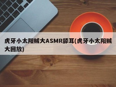 虎牙小太阳贼大ASMR舔耳(虎牙小太阳贼大回放)