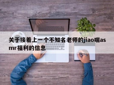 关于接着上一个不知名老师的jiao喘asmr福利的信息