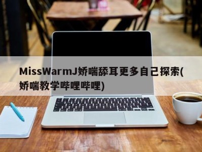 MissWarmJ娇喘舔耳更多自己探索(娇喘教学哔哩哔哩)