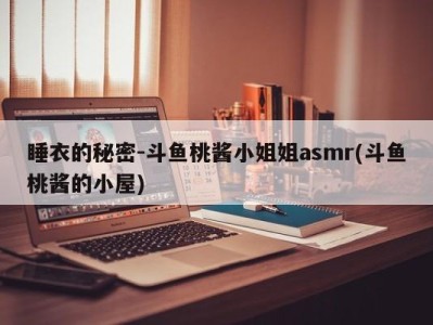 睡衣的秘密-斗鱼桃酱小姐姐asmr(斗鱼桃酱的小屋)