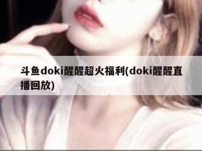 斗鱼doki醒醒超火福利(doki醒醒直播回放)